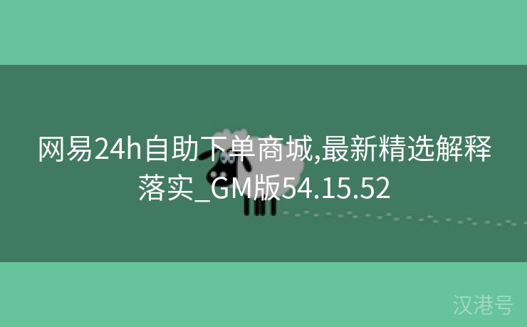 网易24h自助下单商城,最新精选解释落实_GM版54.15.52