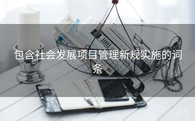 包含社会发展项目管理新规实施的词条