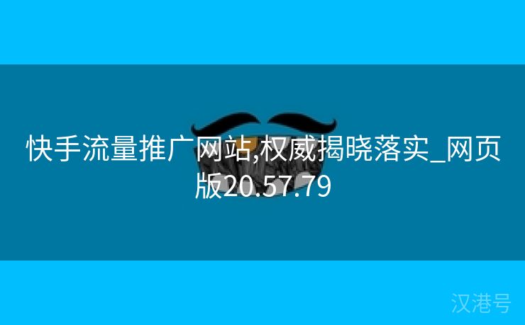 快手流量推广网站,权威揭晓落实_网页版20.57.79