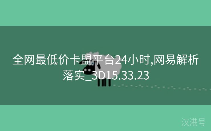 全网最低价卡盟平台24小时,网易解析落实_3D15.33.23