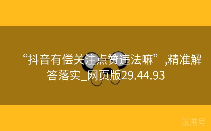 “抖音有偿关注点赞违法嘛”,精准解答落实_网页版29.44.93