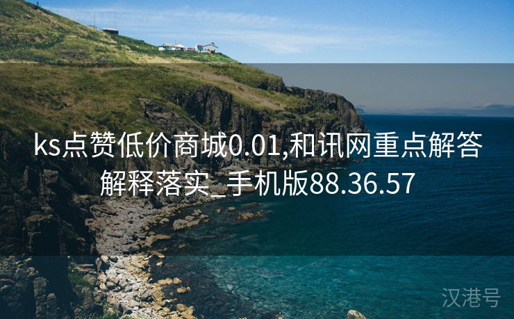 ks点赞低价商城0.01,和讯网重点解答解释落实_手机版88.36.57