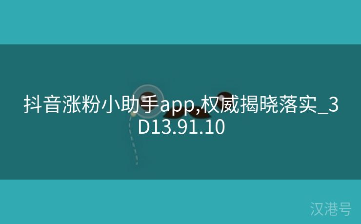 抖音涨粉小助手app,权威揭晓落实_3D13.91.10