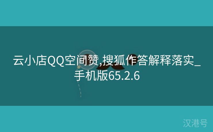 云小店QQ空间赞,搜狐作答解释落实_手机版65.2.6