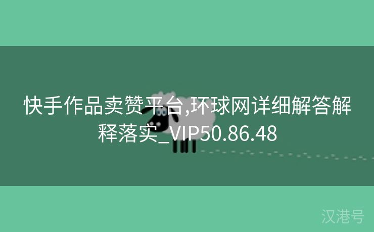 快手作品卖赞平台,环球网详细解答解释落实_VIP50.86.48