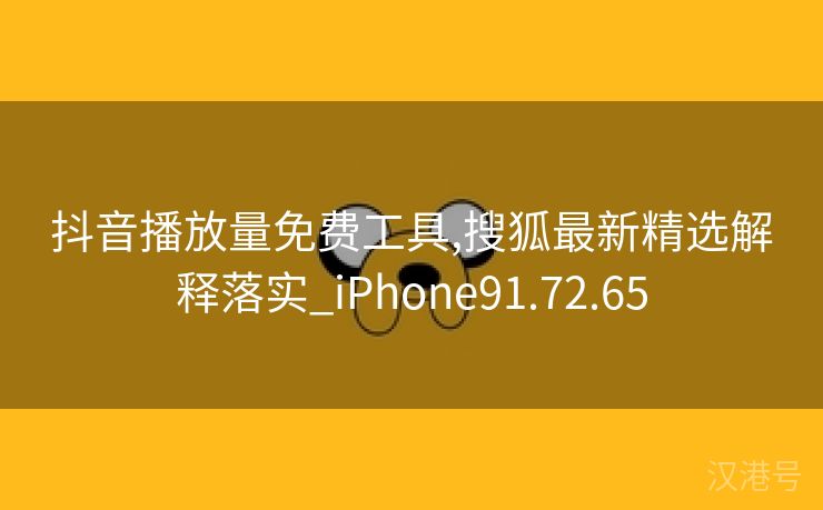 抖音播放量免费工具,搜狐最新精选解释落实_iPhone91.72.65