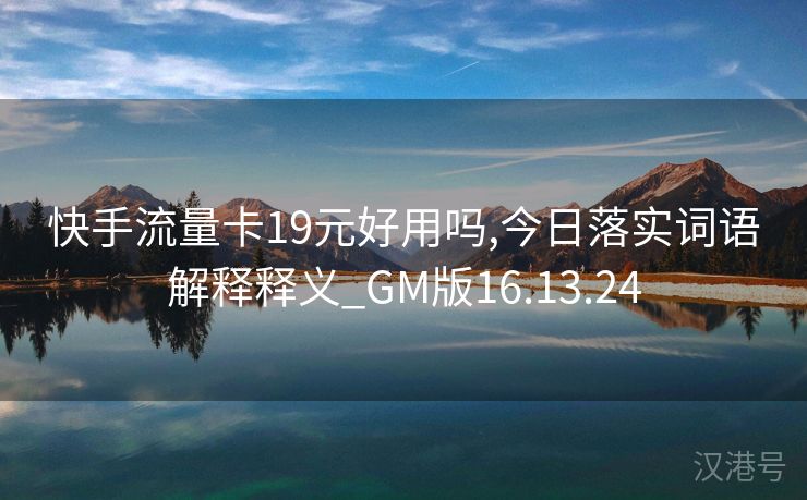 快手流量卡19元好用吗,今日落实词语解释释义_GM版16.13.24