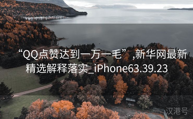 “QQ点赞达到一万一毛”,新华网最新精选解释落实_iPhone63.39.23