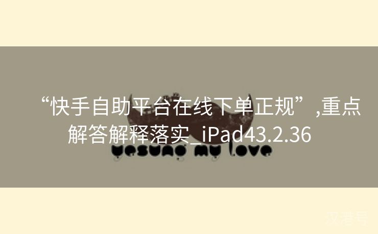 “快手自助平台在线下单正规”,重点解答解释落实_iPad43.2.36