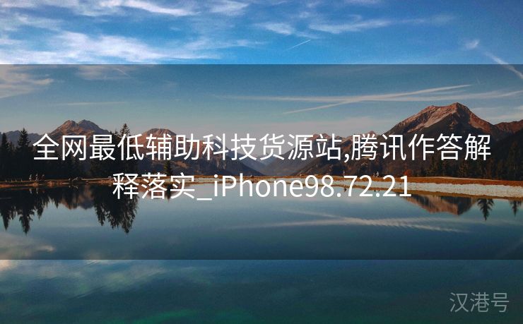 全网最低辅助科技货源站,腾讯作答解释落实_iPhone98.72.21