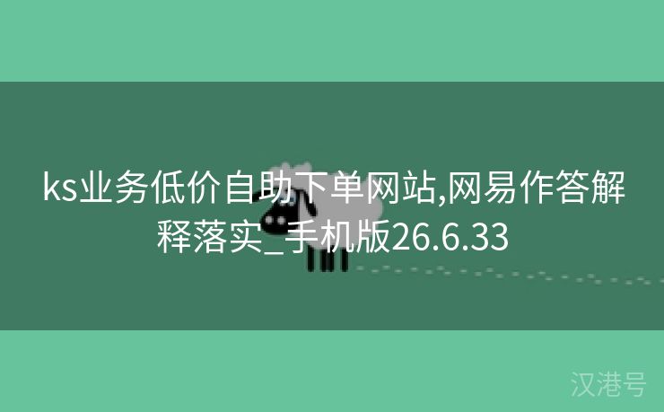 ks业务低价自助下单网站,网易作答解释落实_手机版26.6.33