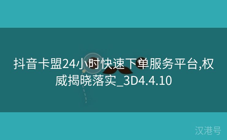 抖音卡盟24小时快速下单服务平台,权威揭晓落实_3D4.4.10