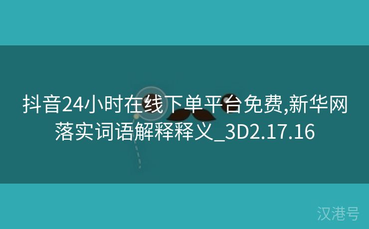 抖音24小时在线下单平台免费,新华网落实词语解释释义_3D2.17.16