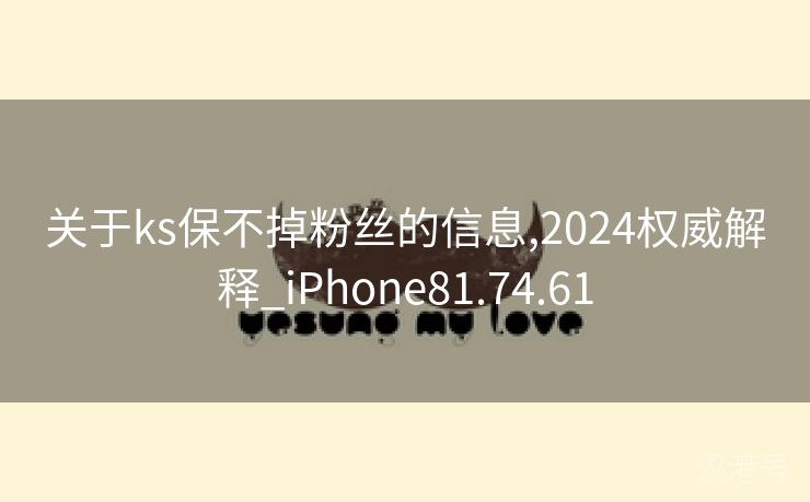 关于ks保不掉粉丝的信息,2024权威解释_iPhone81.74.61