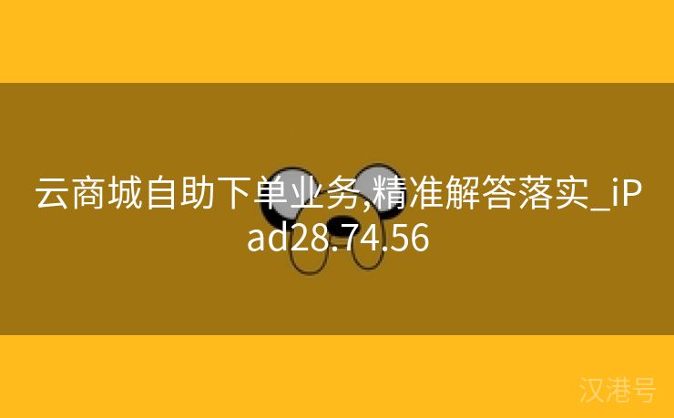 云商城自助下单业务,精准解答落实_iPad28.74.56