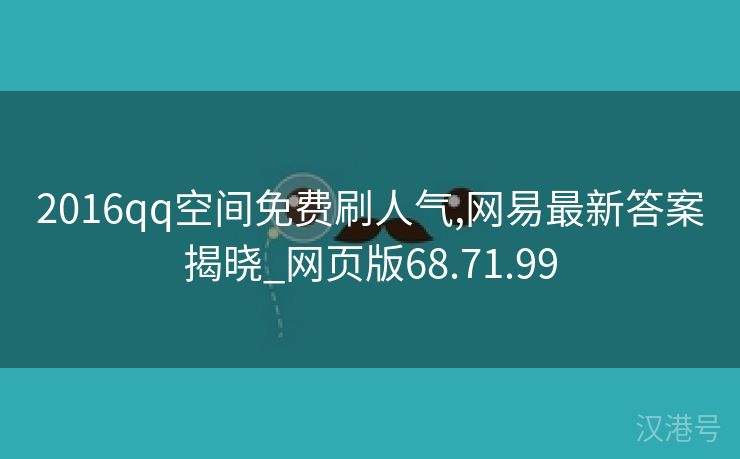 2016qq空间免费刷人气,网易最新答案揭晓_网页版68.71.99