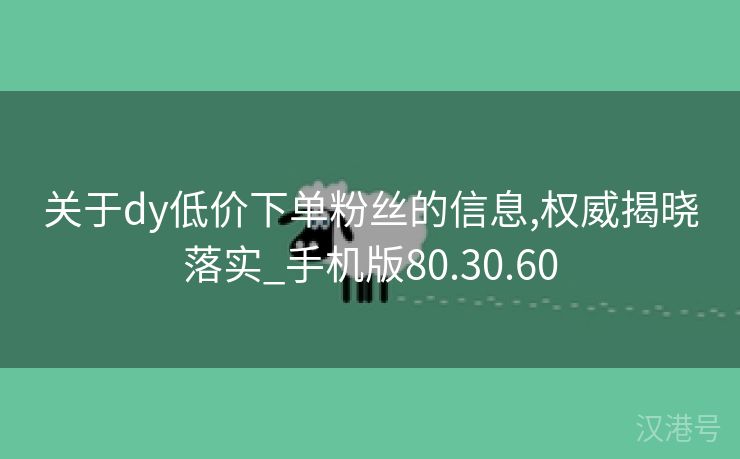 关于dy低价下单粉丝的信息,权威揭晓落实_手机版80.30.60