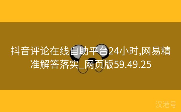 抖音评论在线自助平台24小时,网易精准解答落实_网页版59.49.25