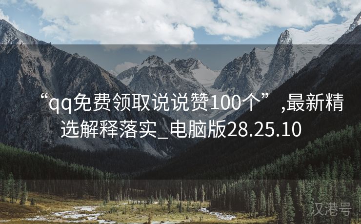 “qq免费领取说说赞100个”,最新精选解释落实_电脑版28.25.10