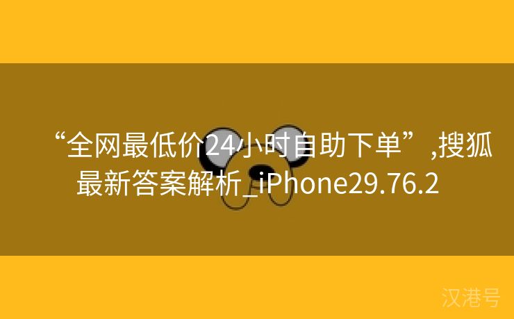 “全网最低价24小时自助下单”,搜狐最新答案解析_iPhone29.76.2