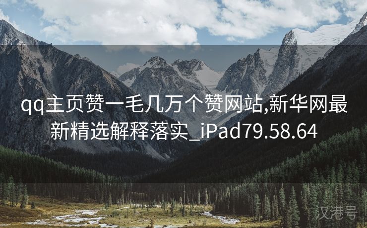 qq主页赞一毛几万个赞网站,新华网最新精选解释落实_iPad79.58.64