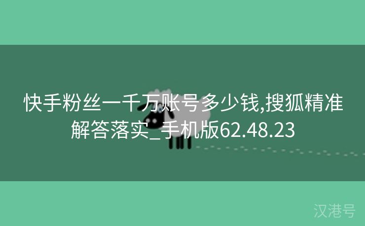 快手粉丝一千万账号多少钱,搜狐精准解答落实_手机版62.48.23