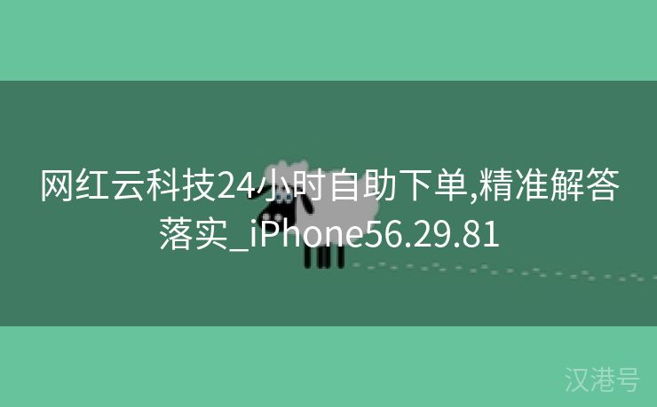 网红云科技24小时自助下单,精准解答落实_iPhone56.29.81