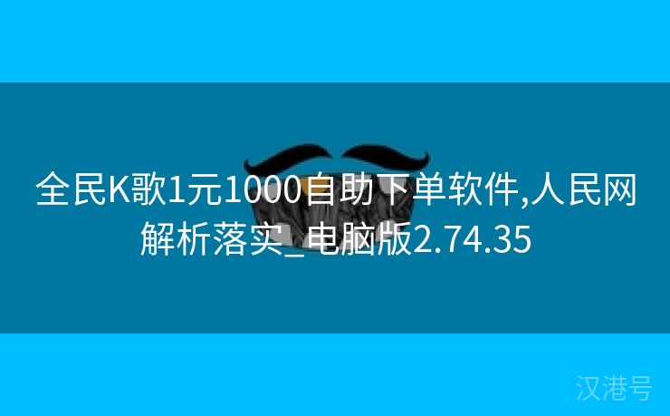 全民K歌1元1000自助下单软件,人民网解析落实_电脑版2.74.35