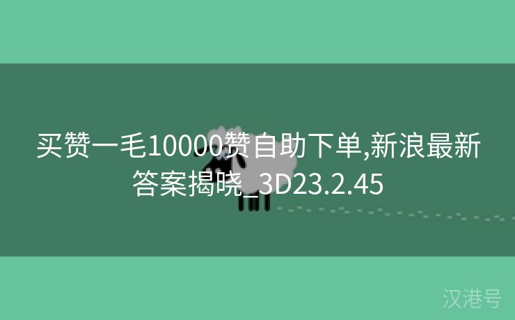 买赞一毛10000赞自助下单,新浪最新答案揭晓_3D23.2.45