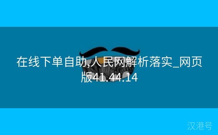 在线下单自助,人民网解析落实_网页版41.44.14