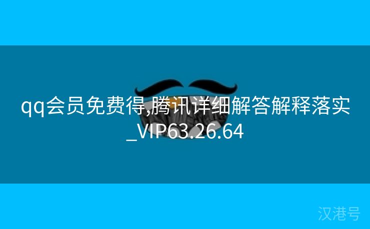 qq会员免费得,腾讯详细解答解释落实_VIP63.26.64