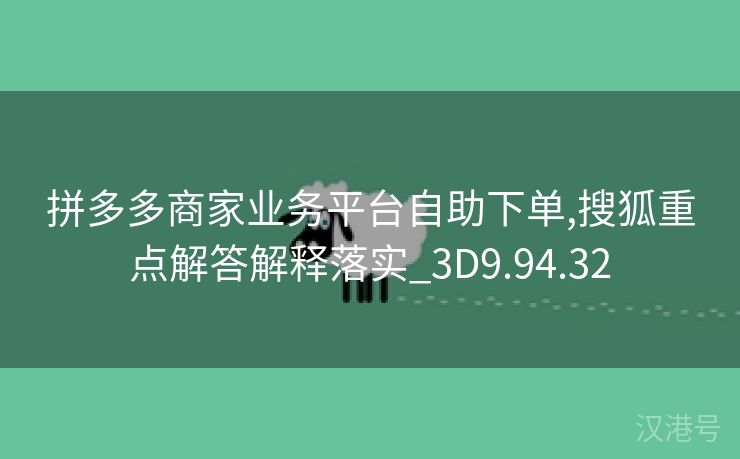 拼多多商家业务平台自助下单,搜狐重点解答解释落实_3D9.94.32