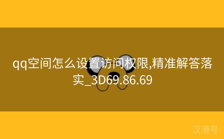 qq空间怎么设置访问权限,精准解答落实_3D69.86.69