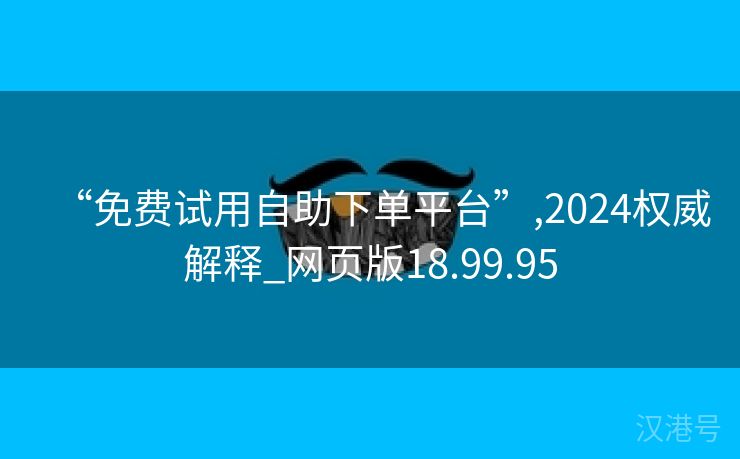 “免费试用自助下单平台”,2024权威解释_网页版18.99.95