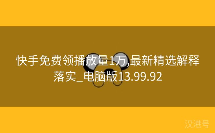 快手免费领播放量1万,最新精选解释落实_电脑版13.99.92