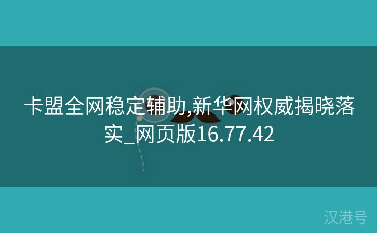 卡盟全网稳定辅助,新华网权威揭晓落实_网页版16.77.42