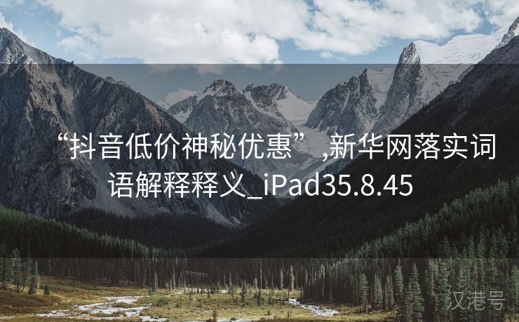 “抖音低价神秘优惠”,新华网落实词语解释释义_iPad35.8.45