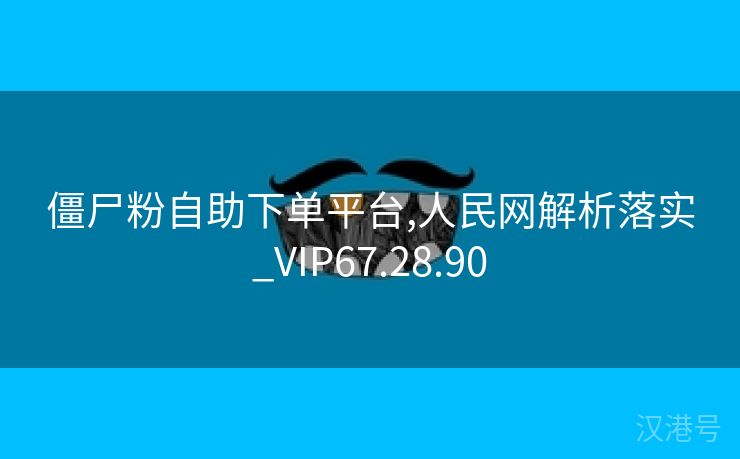 僵尸粉自助下单平台,人民网解析落实_VIP67.28.90