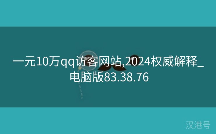 一元10万qq访客网站,2024权威解释_电脑版83.38.76