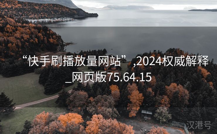 “快手刷播放量网站”,2024权威解释_网页版75.64.15