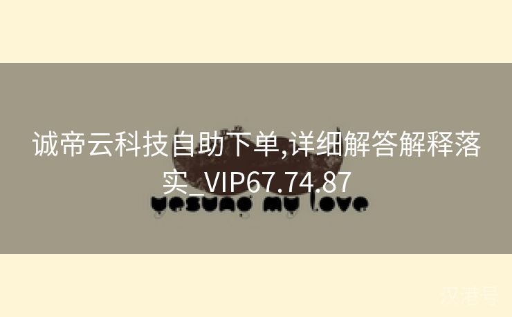 诚帝云科技自助下单,详细解答解释落实_VIP67.74.87