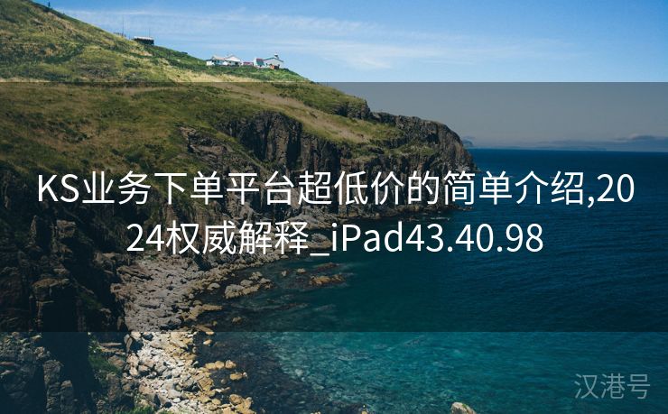 KS业务下单平台超低价的简单介绍,2024权威解释_iPad43.40.98