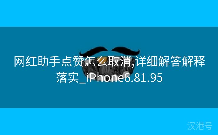 网红助手点赞怎么取消,详细解答解释落实_iPhone6.81.95