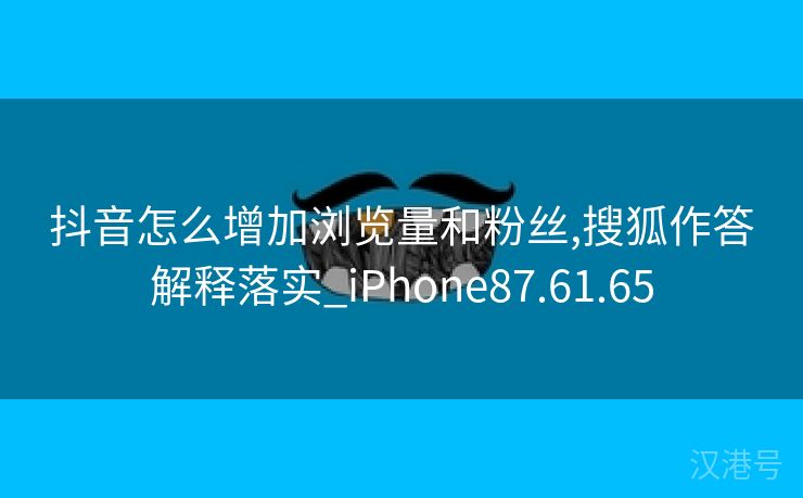 抖音怎么增加浏览量和粉丝,搜狐作答解释落实_iPhone87.61.65