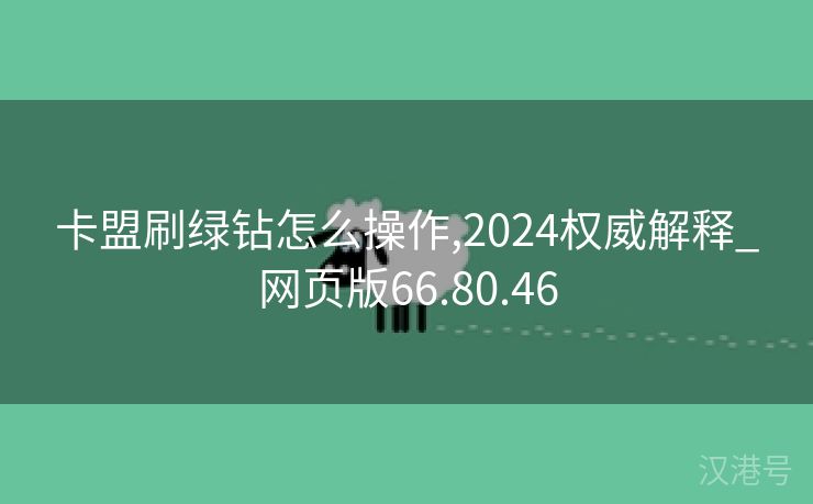 卡盟刷绿钻怎么操作,2024权威解释_网页版66.80.46