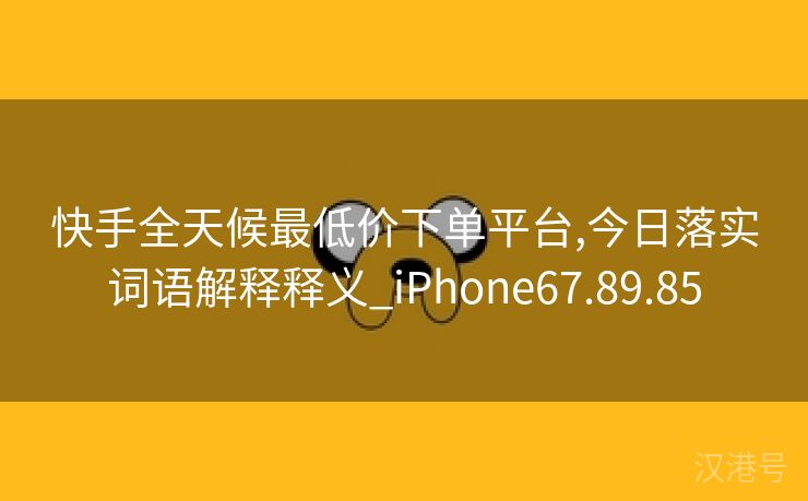 快手全天候最低价下单平台,今日落实词语解释释义_iPhone67.89.85