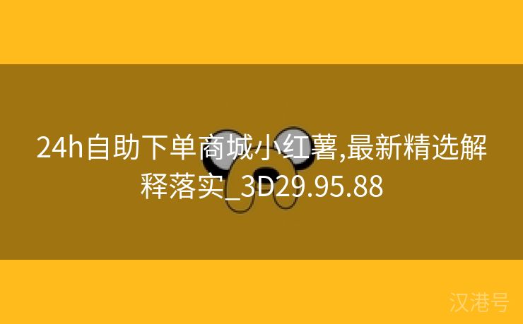 24h自助下单商城小红薯,最新精选解释落实_3D29.95.88