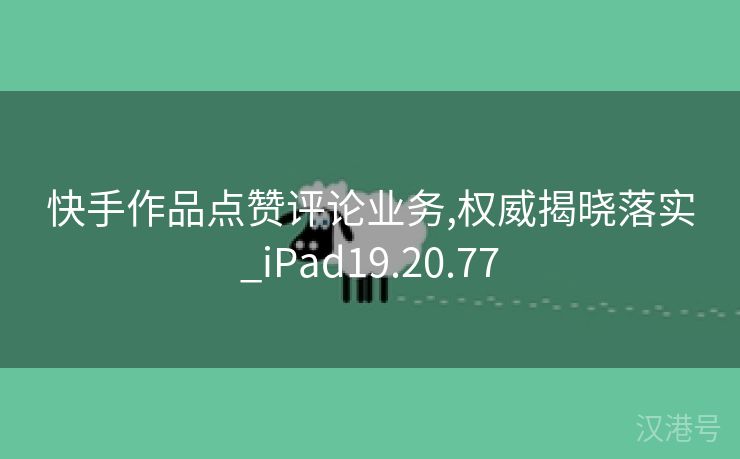 快手作品点赞评论业务,权威揭晓落实_iPad19.20.77