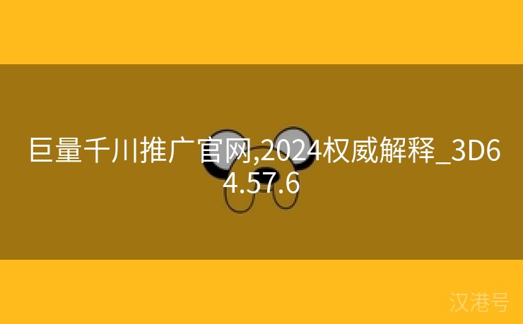 巨量千川推广官网,2024权威解释_3D64.57.6