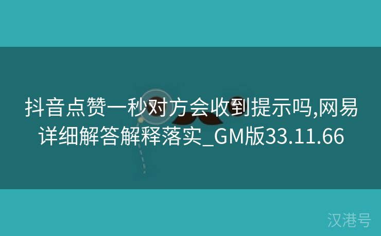 抖音点赞一秒对方会收到提示吗,网易详细解答解释落实_GM版33.11.66